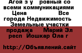  Агой з/у 5 ровный со всеми коммуникациями › Цена ­ 3 500 000 - Все города Недвижимость » Земельные участки продажа   . Марий Эл респ.,Йошкар-Ола г.